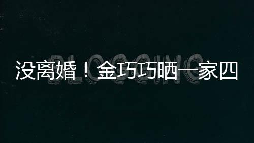 金巧节画巧晒一家照庆婚没离面温馨父亲出游四口