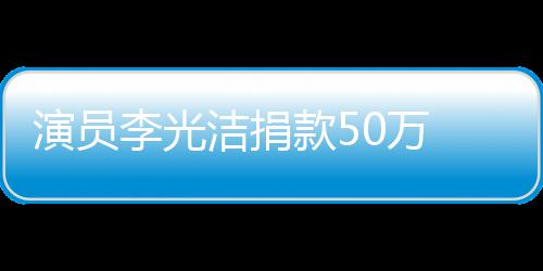 洁捐演员南一渡难定行 共关河李光0万款5