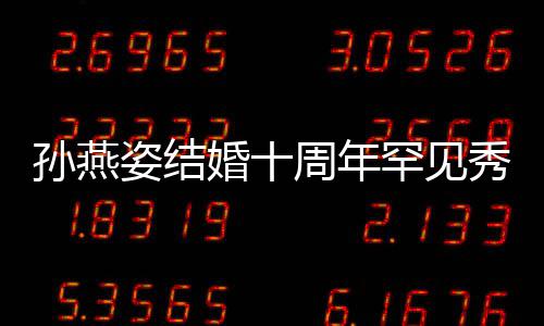 爱 与老影公甜姿结周年婚十罕见蜜合秀恩孙燕 晒