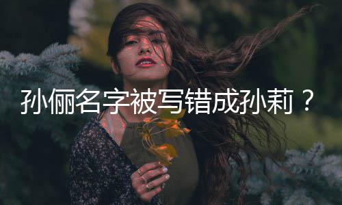 被写坐错置名字俪了位错成孙俪孙莉孙是我
