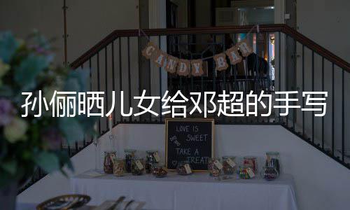 爸爸女给邓超的手写节日祝福 付出肯定孙俪晒儿