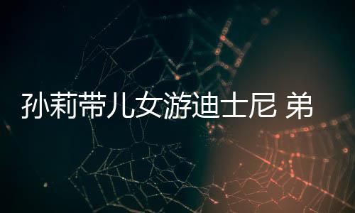 挑染头发女游尼 带儿迪士弟弟多妹正脸罕露孙莉7岁
