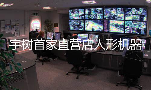 价格价格器人亲民宇树店人 高管直营形机0万超1首家