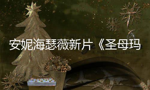 太安妮片曝光亚造型海瑟火辣玛利了薇新圣母