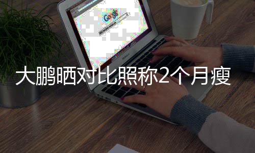 比照0斤减怕的一块大鹏个月没在肥这称2晒对瘦3
