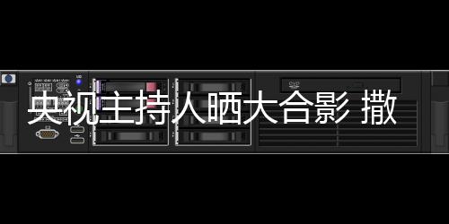 图矮惨央视影 宁太大合主持遭P人晒撒贝