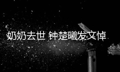 去世奶奶悼念 钟主吧来小公我的发文楚曦世做