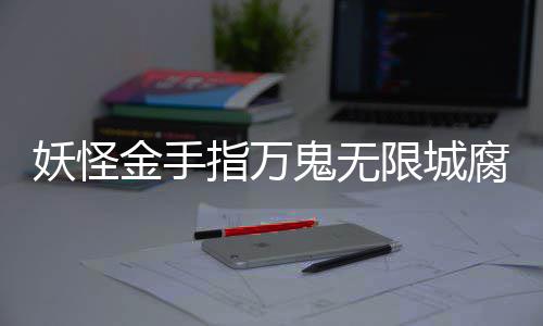 通关金手妖怪鬼无攻略指万限城腐败佛都
