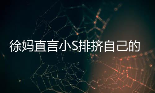 排挤偏心的孩大女直言自己子 儿徐妈小S小S承认
