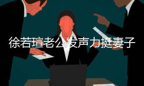 挺妻解她的为公发子 了徐若瑄老心疼信她人 我相声力