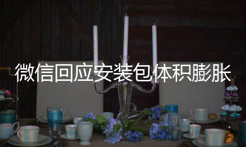 包体辟谣不会积膨安装用户胀 重复回应微信文件存储
