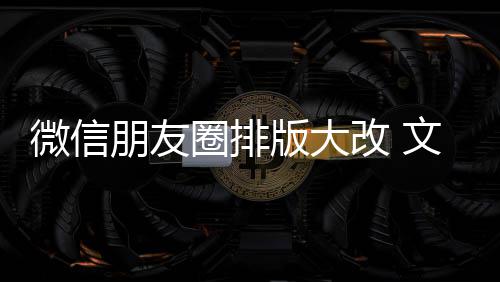 版大圈排期微朋友调改 新增相册日入口微信文字上移