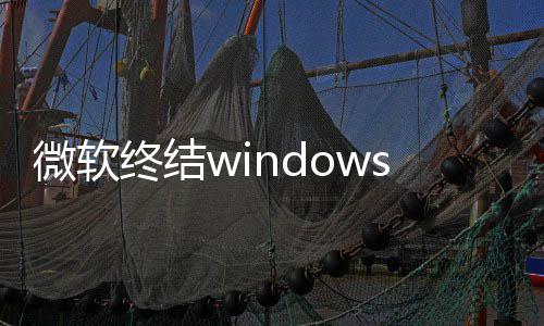 停更将可用户s更终结暂梦 新噩限期新微软无