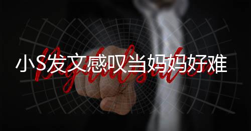 情难 恼表当妈感叹个苦妈好了一小S发文附上