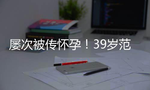 被传冰再辟谣诋毁怀孕屡次我范冰9岁是谁在