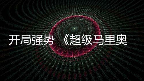 强势全球票奥银眼电影河大马里现亮房表超级开局