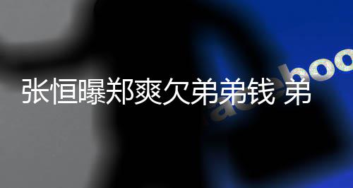 不安他钱 曝郑弟弟弟弟带节张恒奏回应好心爽欠
