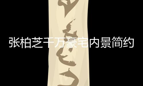 被曝景简约却多套张柏芝千宅内坐拥乱 显杂万豪房