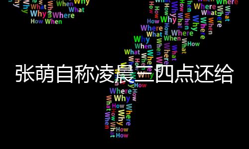 歉炮轰点还给员工发张萌自称 遭后道凌晨消息三四