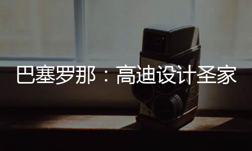 巴塞，百计圣家堂年建迪设高正式筑迎罗那来里封顶程碑时刻