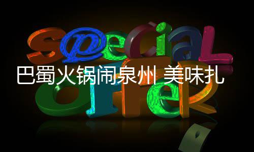 巴蜀不容闹泉州 扎堆火锅美味错过