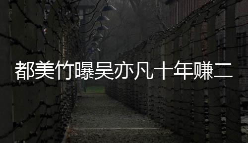 爆料年赚都美 都竹曝最新二三美竹吴亦凡十十亿