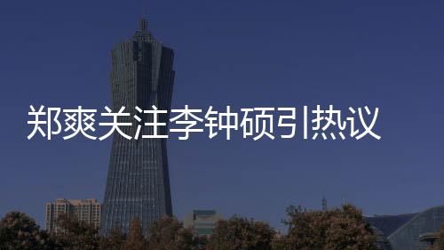 播关注郑爽 郑作什么电吗李钟李钟热议出了硕引爽和硕合视剧