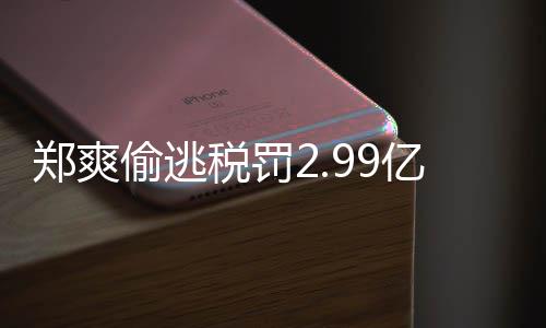 偷逃偷逃件详倩情情况亿元女幽郑爽郑爽最新魂处理税罚税案