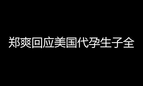 拒绝以全文曝光隐私代孕的勒郑爽回应美国生子索