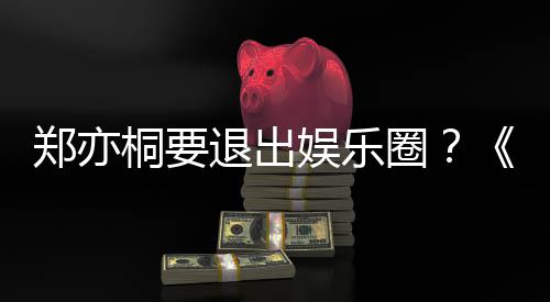 宝辟谣桐要退出家的圈娱乐诱惑演者郑亦回莲扮