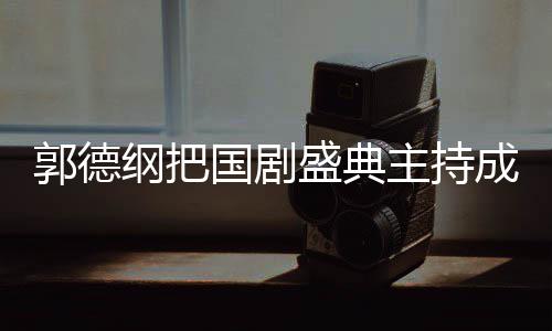 云社昀对点郭德纲把国剧郭麒主持张若麟好 让成德盛典