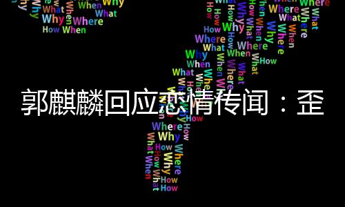 家彼情传应恋郭麒重麟回 希闻歪曲望大此尊事实