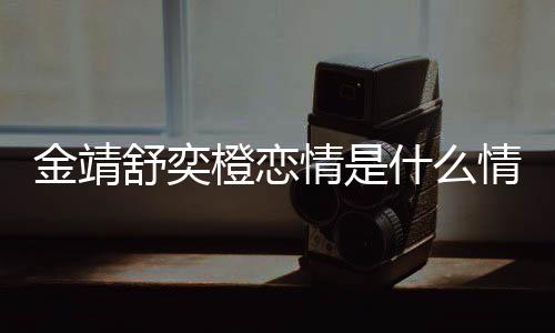金靖 金靖调情是情况一个和马吗龙上热搜我配橙恋侃舒奕什么