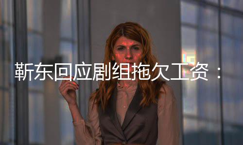 本拖欠靳东剧组到很多信工资造谣回应莫名收息 无成