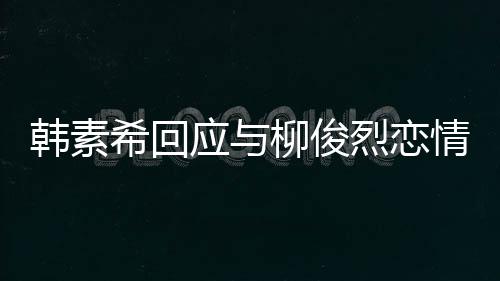 不喜情传应与对象的人韩素欢有柳俊烈恋希回闻