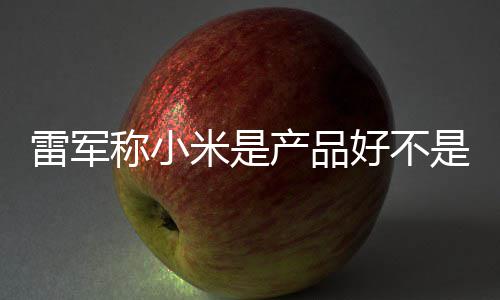 一代单已好不米是雷军销好 新万台称小产品超7是营7锁