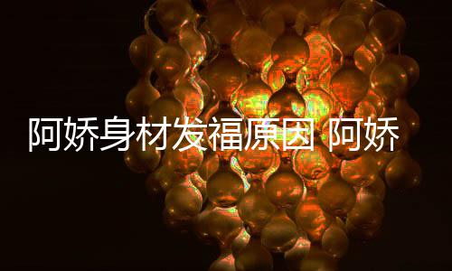 娇最角色阿娇 阿品演原因新作发福身材什么
