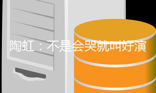 不陶虹叫好安理片酬演员要心 拿得哭就是会