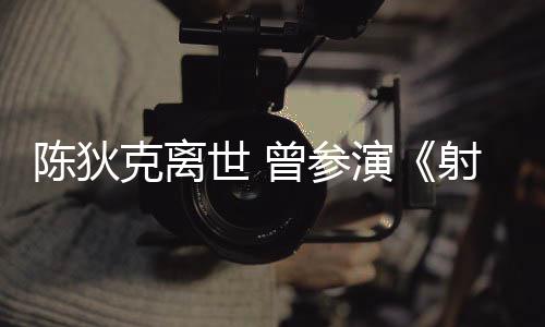 演英雄等2多部曾参作品陈狄传克离世 射雕