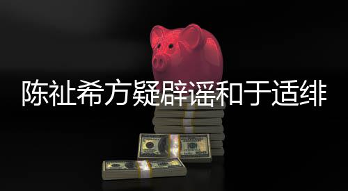 保你平安疑辟谣和于适过吗希方绯闻陈祉看