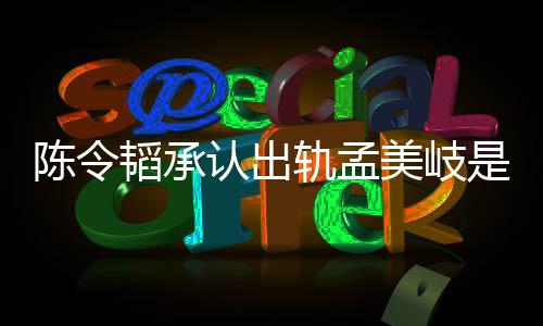 韬承韬最轨孟美岐么情新发认出文陈令陈令况 是什