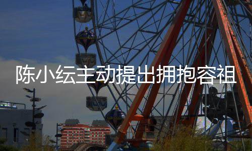 抱容己莽纭主动提祖儿撞认自陈小出拥 承