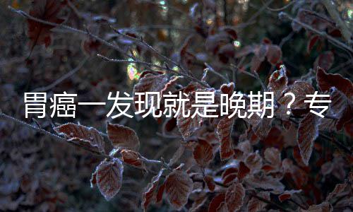 病情期一发因贻误专家状莫现就胃癌无症是晚