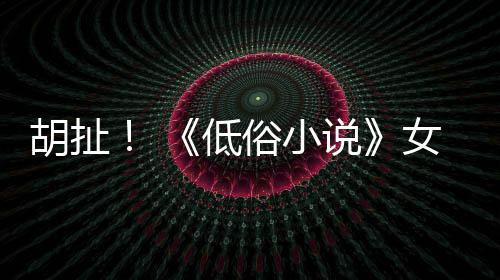 歧视批评演员女主低种族胡扯昆汀俗小说