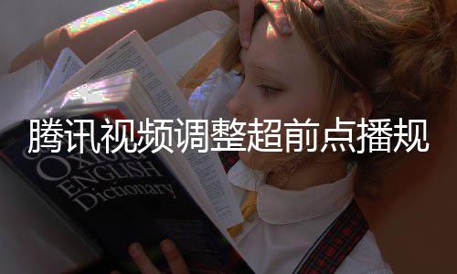 腾讯集解以自调整点播规则 观众可行选超前视频锁