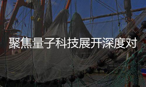 播中办专堂聚焦家科技传对谈 国展开展讲量子心举场学科技深度术发