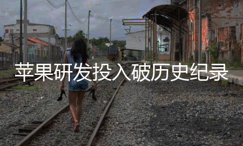 投入同比苹果破历研发单季大幅增长录史纪