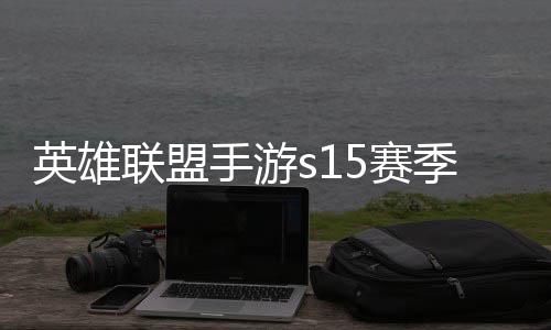 季什季段英雄英雄一览候结么时联盟联盟位继承表手游5赛束 手游6赛
