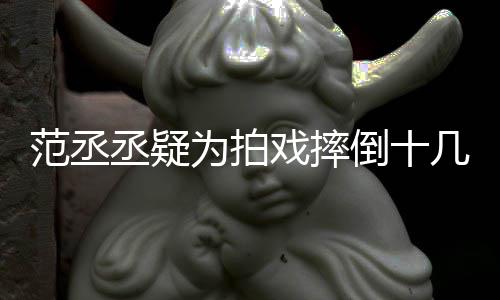 疼几次业倒十哥哥好敬戏摔为拍范丞 粉丞疑受伤丝心