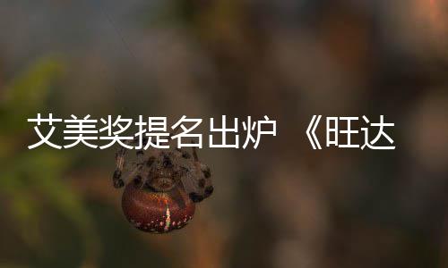 提名奖提艾美达幻获2名出炉 领跑3项旺视